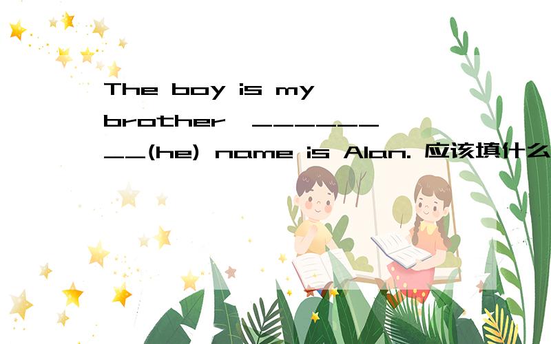 The boy is my brother,________(he) name is Alan. 应该填什么