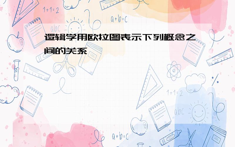 逻辑学用欧拉图表示下列概念之间的关系