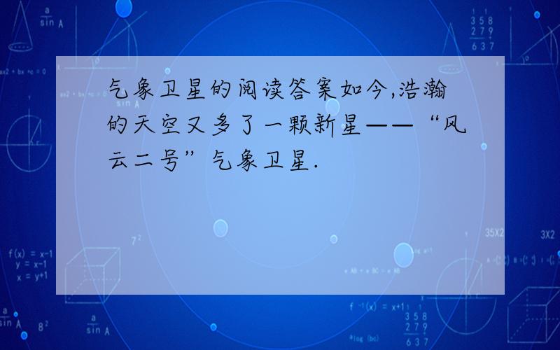 气象卫星的阅读答案如今,浩瀚的天空又多了一颗新星——“风云二号”气象卫星.