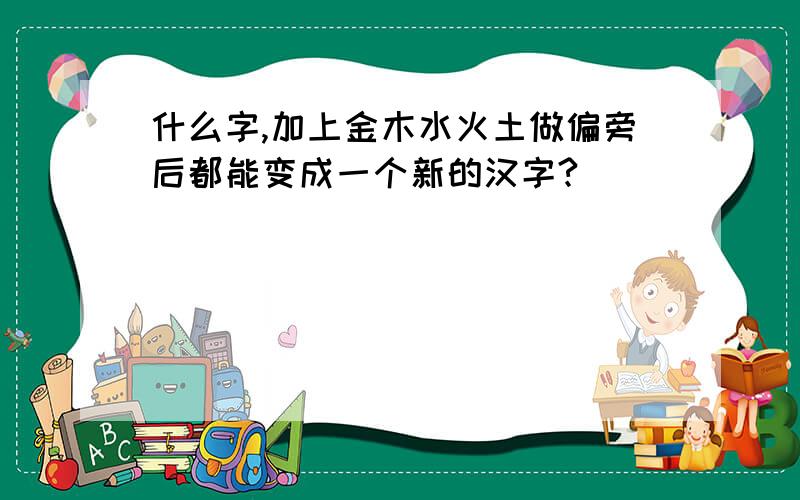 什么字,加上金木水火土做偏旁后都能变成一个新的汉字?