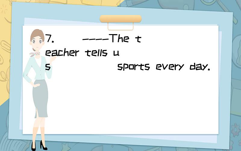 7.( )----The teacher tells us______sports every day.