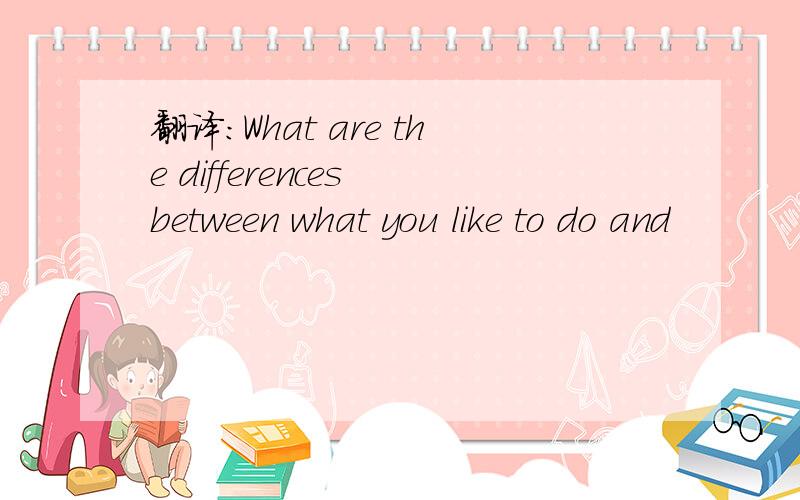 翻译:What are the differences between what you like to do and