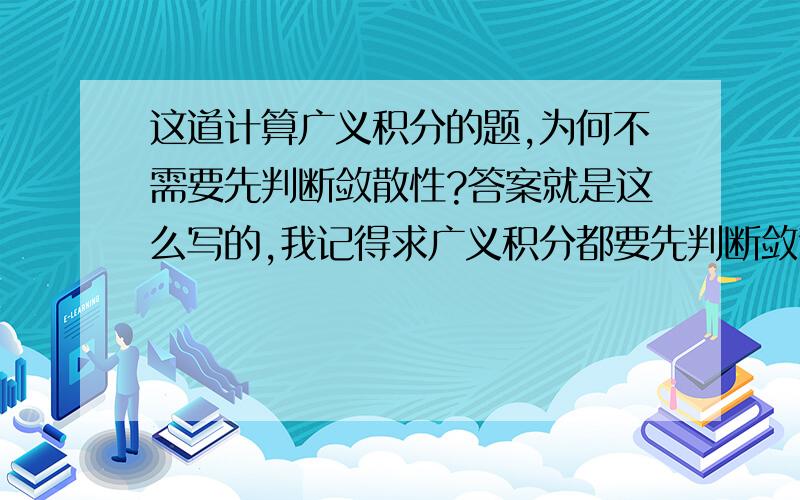 这道计算广义积分的题,为何不需要先判断敛散性?答案就是这么写的,我记得求广义积分都要先判断敛散性