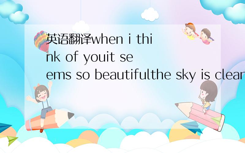 英语翻译when i think of youit seems so beautifulthe sky is clean