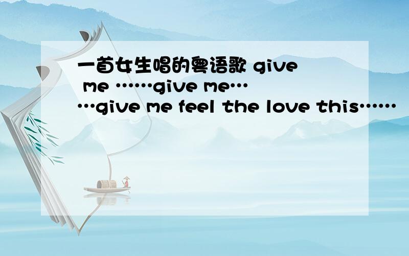 一首女生唱的粤语歌 give me ……give me……give me feel the love this……