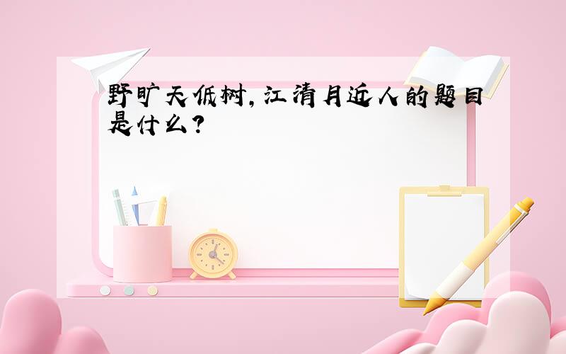 野旷天低树,江清月近人的题目是什么?