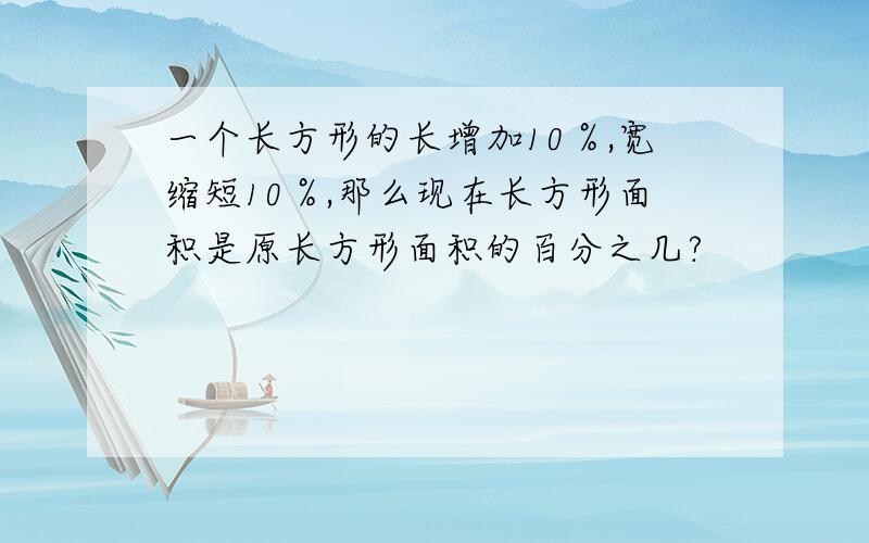 一个长方形的长增加10％,宽缩短10％,那么现在长方形面积是原长方形面积的百分之几?