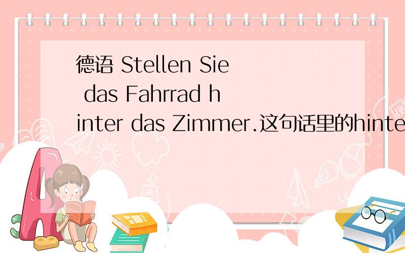 德语 Stellen Sie das Fahrrad hinter das Zimmer.这句话里的hinter 为什么