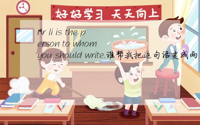 Mr li is the person to whom you should write.谁帮我把这句话变成两句简单句?