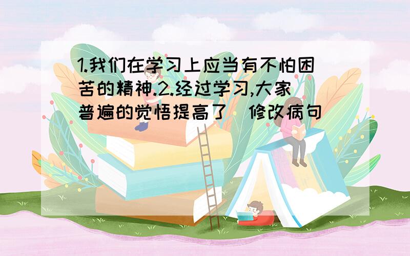 1.我们在学习上应当有不怕困苦的精神.2.经过学习,大家普遍的觉悟提高了（修改病句）