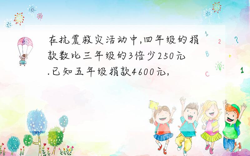 在抗震救灾活动中,四年级的捐款数比三年级的3倍少250元.已知五年级捐款4600元,