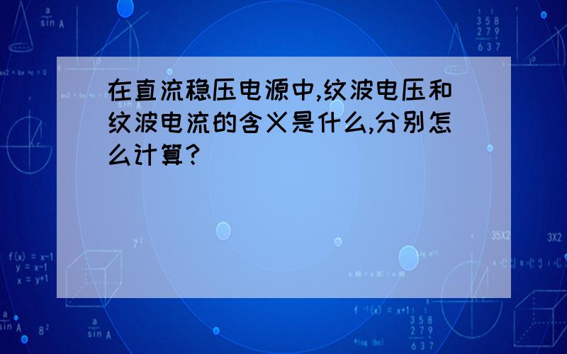 在直流稳压电源中,纹波电压和纹波电流的含义是什么,分别怎么计算?