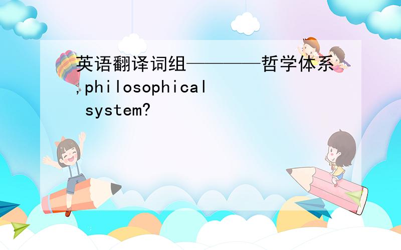 英语翻译词组————哲学体系,philosophical system?