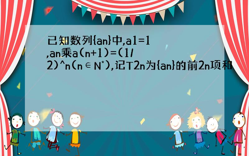 已知数列{an}中,a1=1,an乘a(n+1)=(1/2)^n(n∈N*),记T2n为{an}的前2n项和