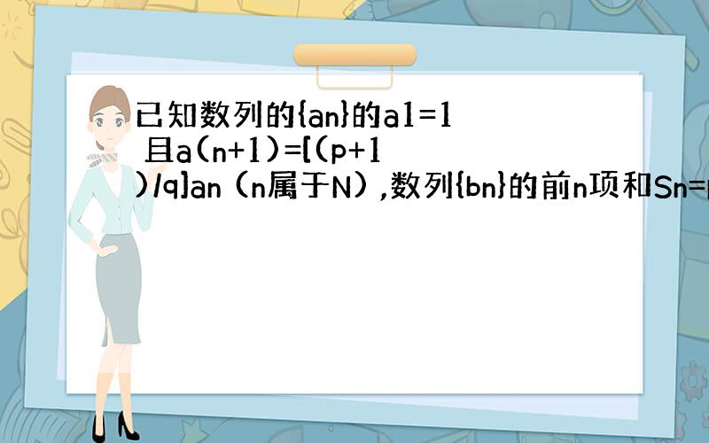 已知数列的{an}的a1=1 且a(n+1)=[(p+1)/q]an (n属于N) ,数列{bn}的前n项和Sn=p-p