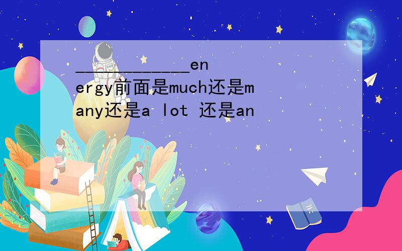 ____________energy前面是much还是many还是a lot 还是an