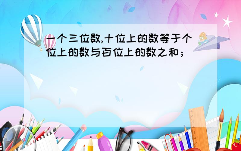 一个三位数,十位上的数等于个位上的数与百位上的数之和；