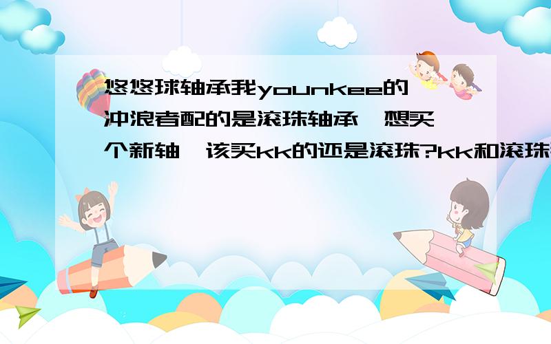 悠悠球轴承我younkee的冲浪者配的是滚珠轴承,想买一个新轴,该买kk的还是滚珠?kk和滚珠那个好?请介绍一下区别,好