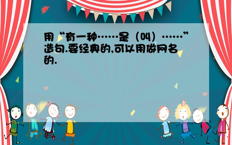 用“有一种……是（叫）……”造句.要经典的,可以用做网名的.