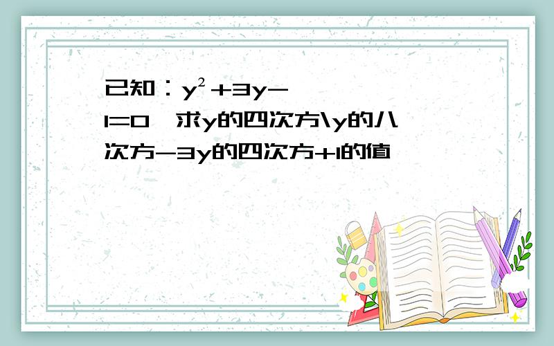 已知：y²+3y-1=0,求y的四次方\y的八次方-3y的四次方+1的值