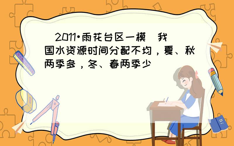 （2011•雨花台区一模）我国水资源时间分配不均，夏、秋两季多，冬、春两季少．______．