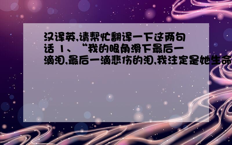 汉译英,请帮忙翻译一下这两句话 1、“我的眼角滑下最后一滴泪,最后一滴悲伤的泪,我注定是她生命中的过客.遗忘就是我们给彼