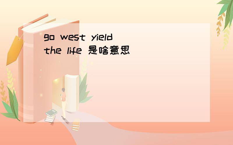 go west yield the life 是啥意思