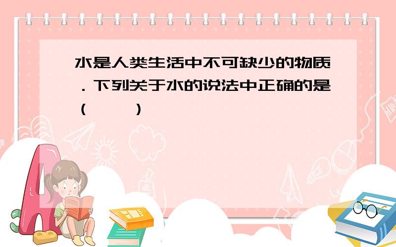 水是人类生活中不可缺少的物质．下列关于水的说法中正确的是（　　）