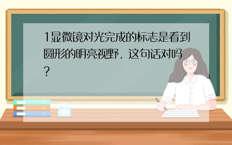 1显微镜对光完成的标志是看到圆形的明亮视野. 这句话对吗?