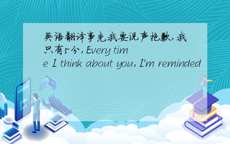 英语翻译事先我要说声抱歉,我只有5分,Every time I think about you,I'm reminded