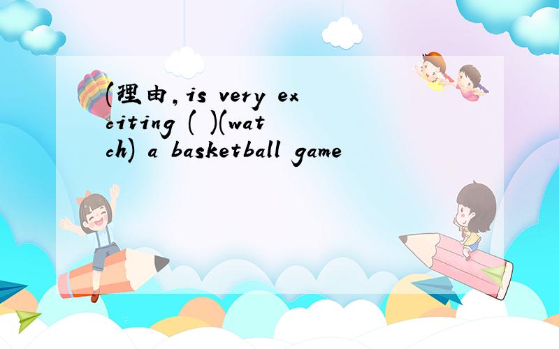 (理由,is very exciting ( )(watch) a basketball game