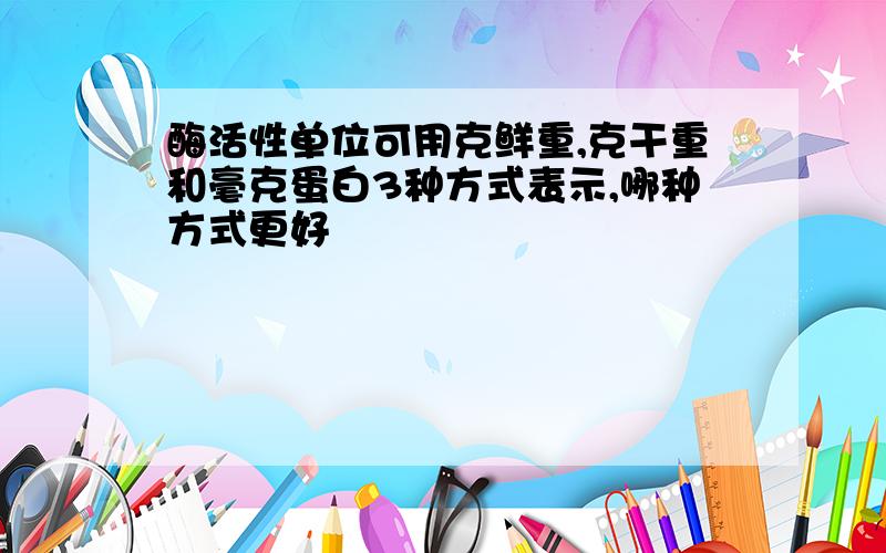 酶活性单位可用克鲜重,克干重和毫克蛋白3种方式表示,哪种方式更好