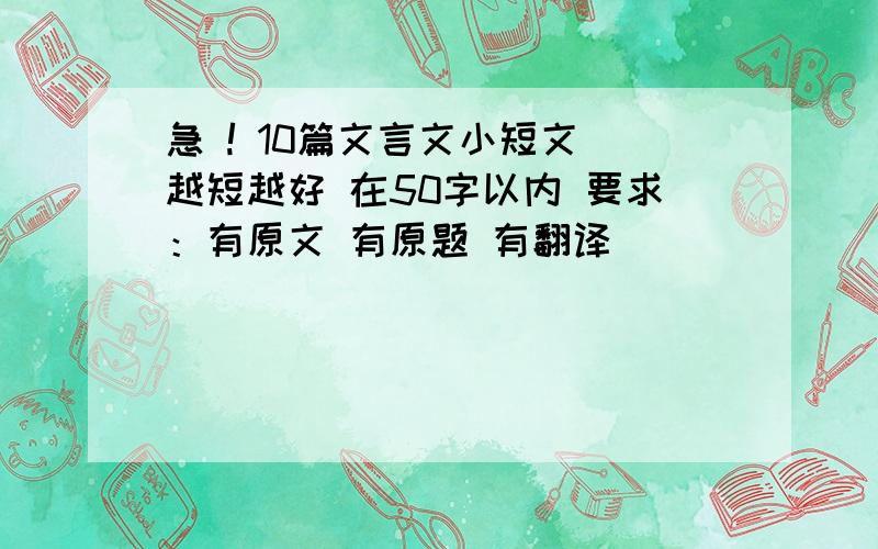 急 ! 10篇文言文小短文 越短越好 在50字以内 要求：有原文 有原题 有翻译