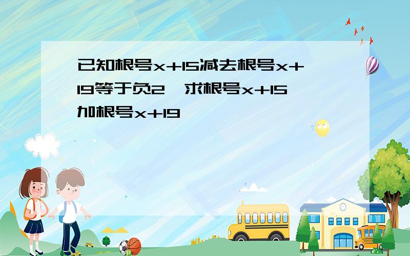 已知根号x+15减去根号x+19等于负2,求根号x+15加根号x+19