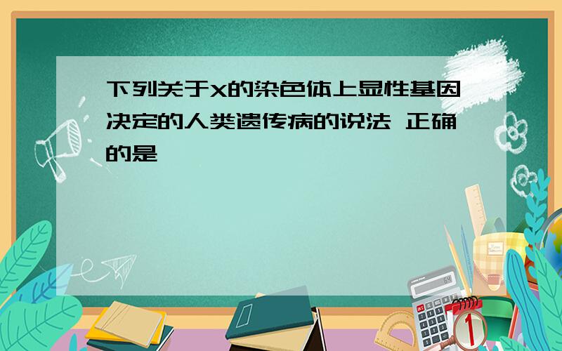 下列关于X的染色体上显性基因决定的人类遗传病的说法 正确的是