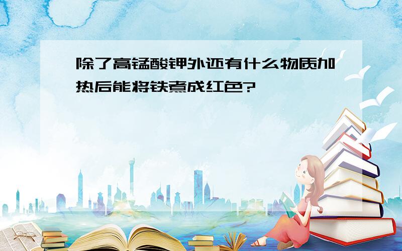 除了高锰酸钾外还有什么物质加热后能将铁煮成红色?