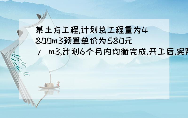 某土方工程,计划总工程量为4800m3预算单价为580元/ m3,计划6个月内均衡完成,开工后,实际单价为600元/ m