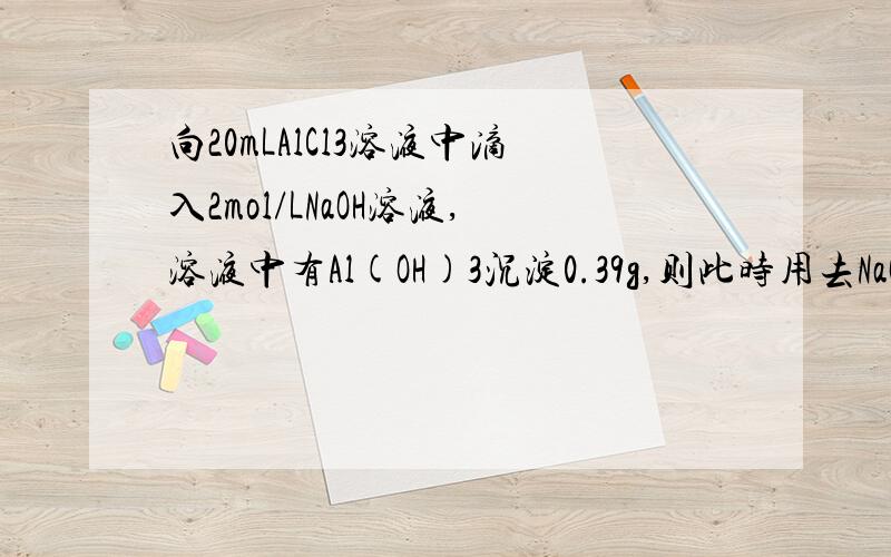 向20mLAlCl3溶液中滴入2mol/LNaOH溶液,溶液中有Al(OH)3沉淀0.39g,则此时用去NaOH溶液的体