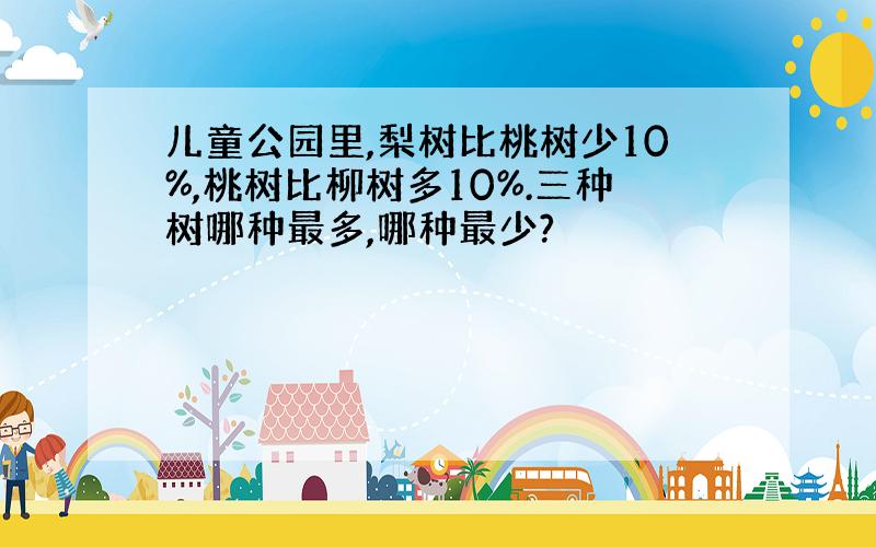 儿童公园里,梨树比桃树少10%,桃树比柳树多10%.三种树哪种最多,哪种最少?