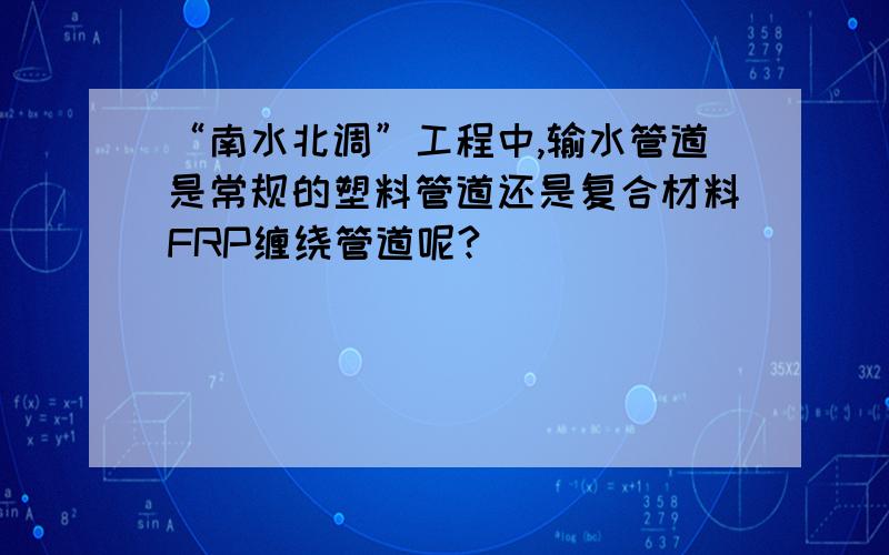 “南水北调”工程中,输水管道是常规的塑料管道还是复合材料FRP缠绕管道呢?