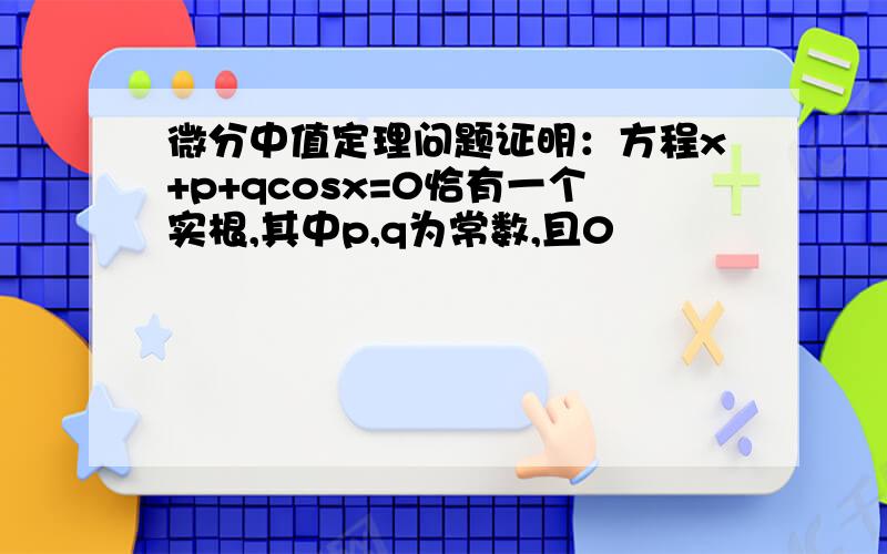 微分中值定理问题证明：方程x+p+qcosx=0恰有一个实根,其中p,q为常数,且0