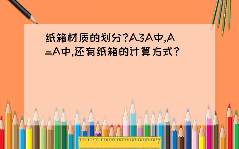 纸箱材质的划分?A3A中,A=A中,还有纸箱的计算方式?