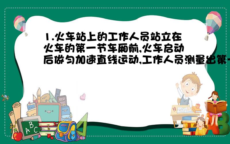 1.火车站上的工作人员站立在火车的第一节车厢前,火车启动后做匀加速直线运动,工作人员测量出第一节车厢通过他眼前所有的时间