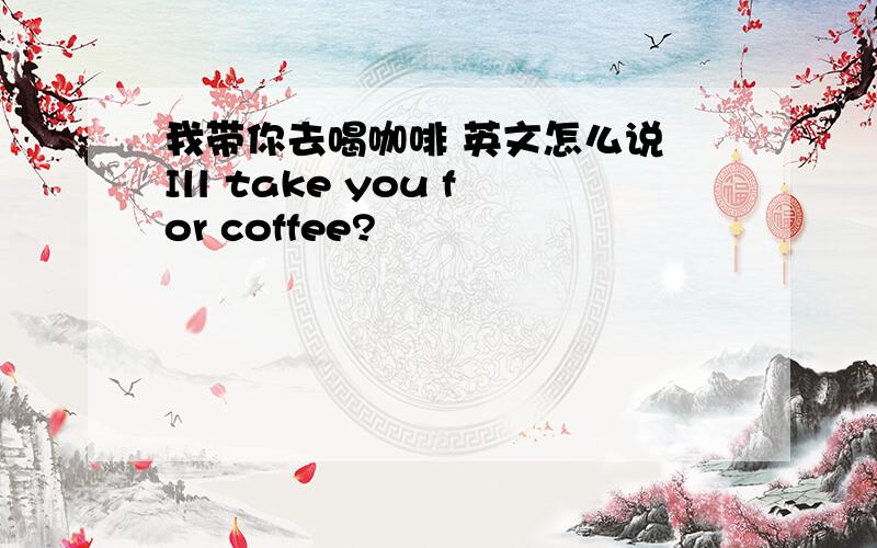 我带你去喝咖啡 英文怎么说 Ill take you for coffee?