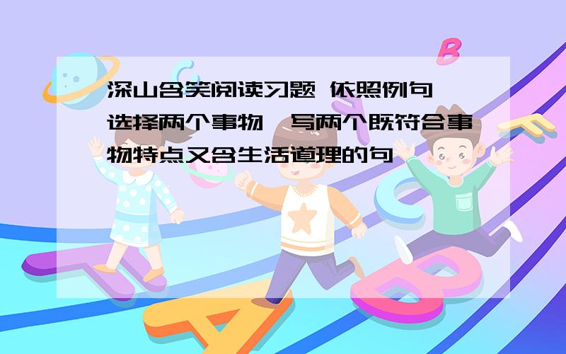 深山含笑阅读习题 依照例句,选择两个事物,写两个既符合事物特点又含生活道理的句