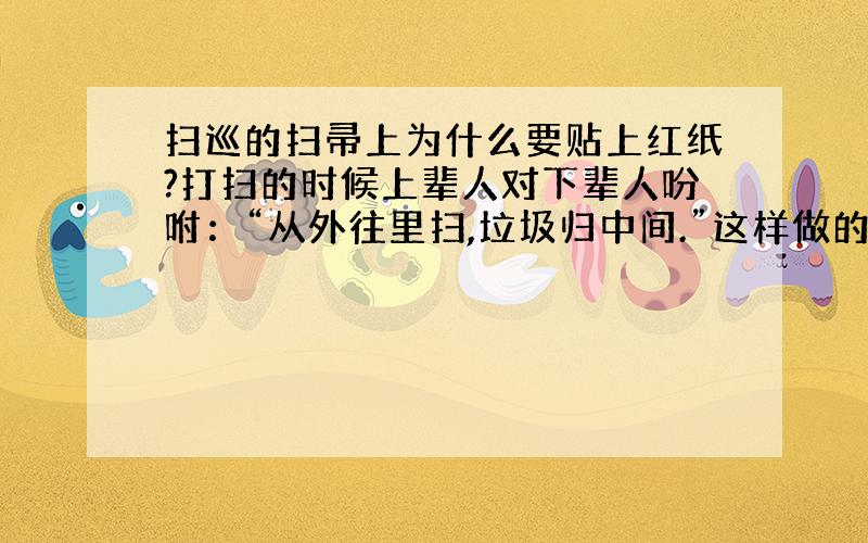 扫巡的扫帚上为什么要贴上红纸?打扫的时候上辈人对下辈人吩咐：“从外往里扫,垃圾归中间.”这样做的含