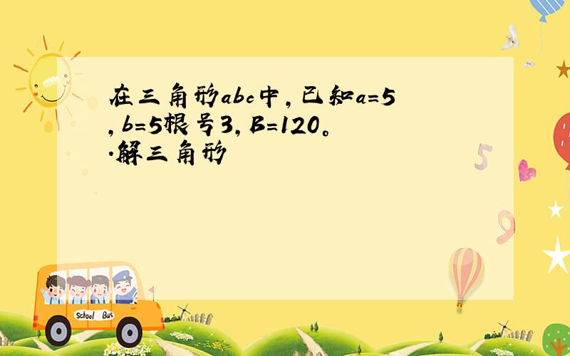 在三角形abc中,已知a=5,b=5根号3,B=120°.解三角形