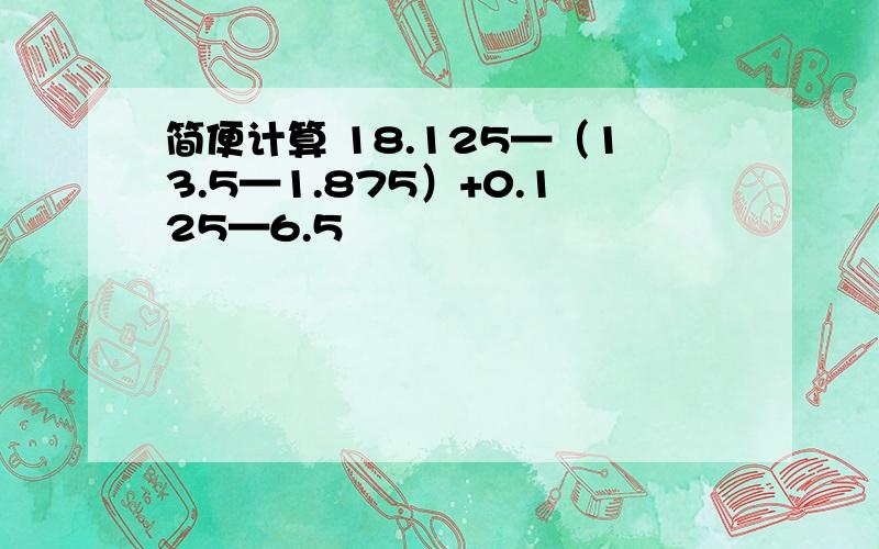 简便计算 18.125—（13.5—1.875）+0.125—6.5