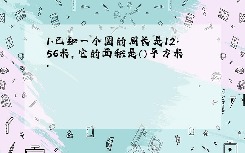 1.已知一个圆的周长是12.56米,它的面积是（）平方米.