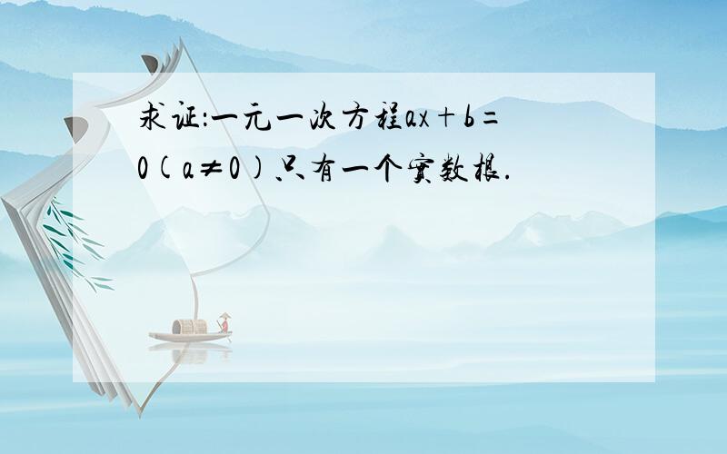 求证：一元一次方程ax+b=0(a≠0)只有一个实数根.